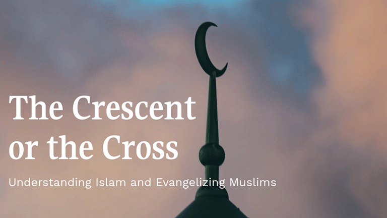 The Crescent or the Cross, Understanding Islam and Evangelizing Muslims – Notes and Video Links
